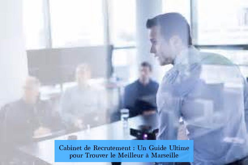 Cabinet de Recrutement : Un Guide Ultime pour Trouver le Meilleur à Marseille