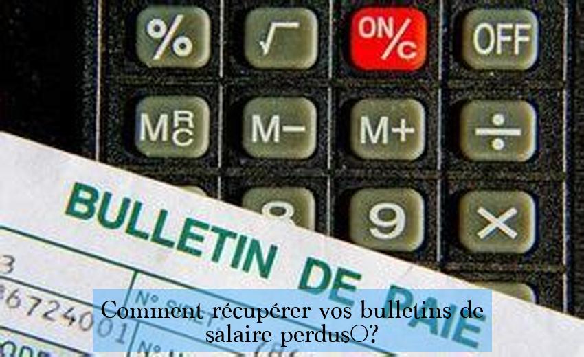 Comment récupérer vos bulletins de salaire perdus ?