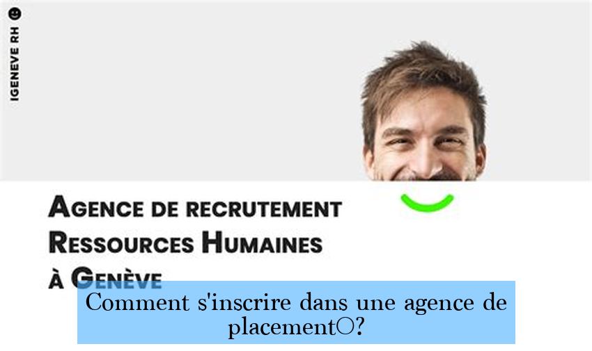 Comment s'inscrire dans une agence de placement ?