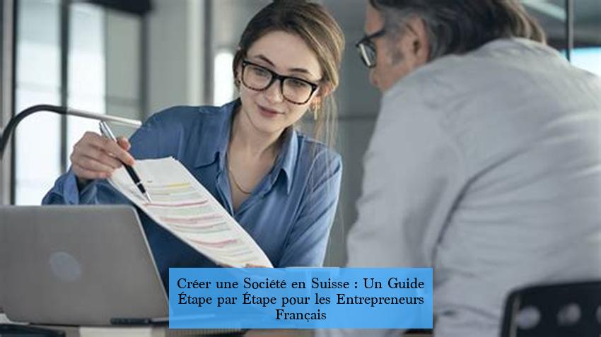 Créer une Société en Suisse : Un Guide Étape par Étape pour les Entrepreneurs Français
