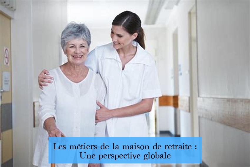 Les métiers de la maison de retraite : Une perspective globale