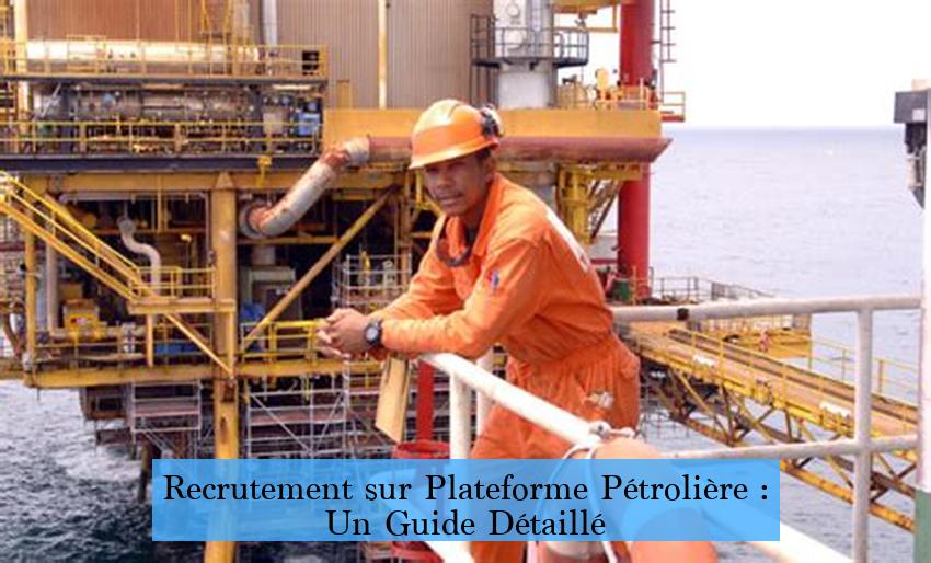 Recrutement sur Plateforme Pétrolière : Un Guide Détaillé