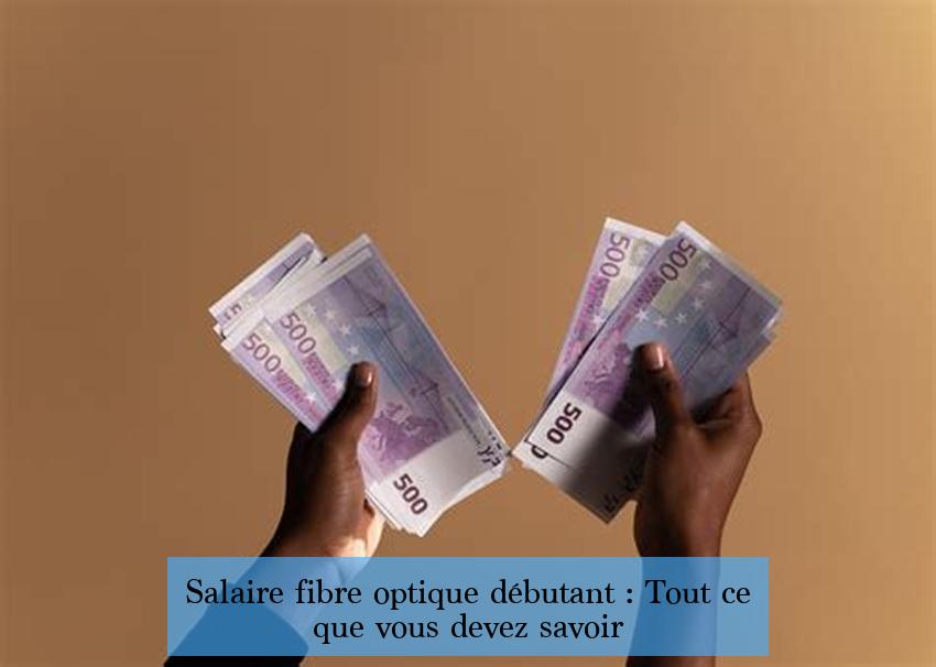 Salaire fibre optique débutant : Tout ce que vous devez savoir